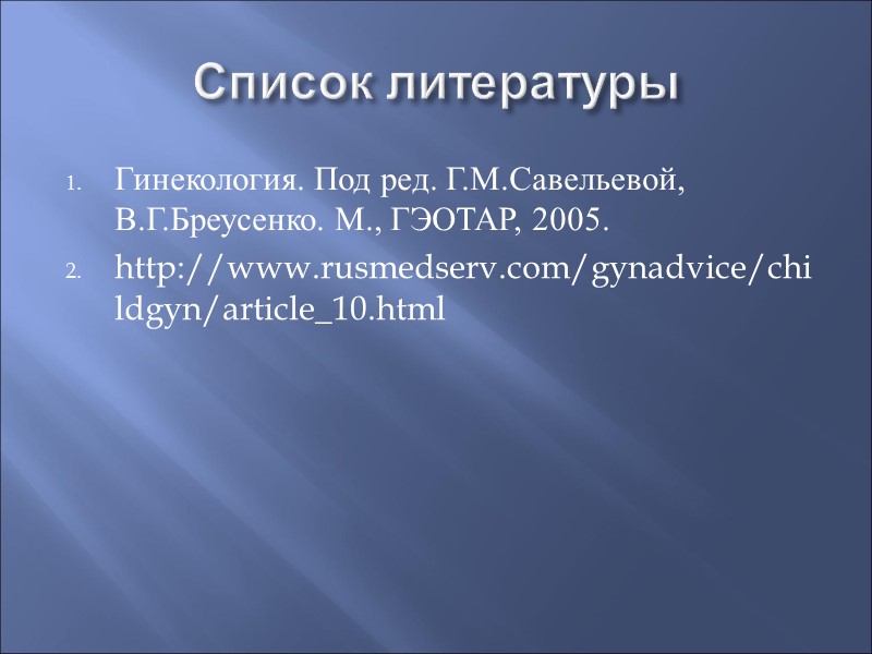 Список литературы Гинекология. Под ред. Г.М.Савельевой, В.Г.Бреусенко. М., ГЭОТАР, 2005. http://www.rusmedserv.com/gynadvice/childgyn/article_10.html